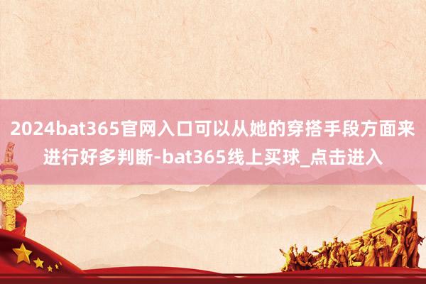 2024bat365官网入口可以从她的穿搭手段方面来进行好多判断-bat365线上买球_点击进入