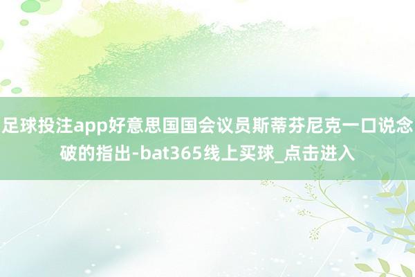 足球投注app好意思国国会议员斯蒂芬尼克一口说念破的指出-bat365线上买球_点击进入