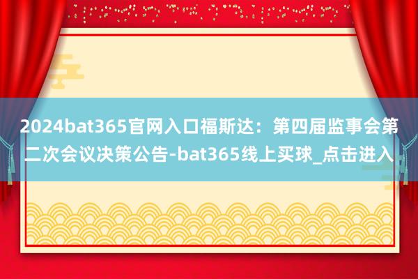 2024bat365官网入口福斯达：第四届监事会第二次会议决策公告-bat365线上买球_点击进入