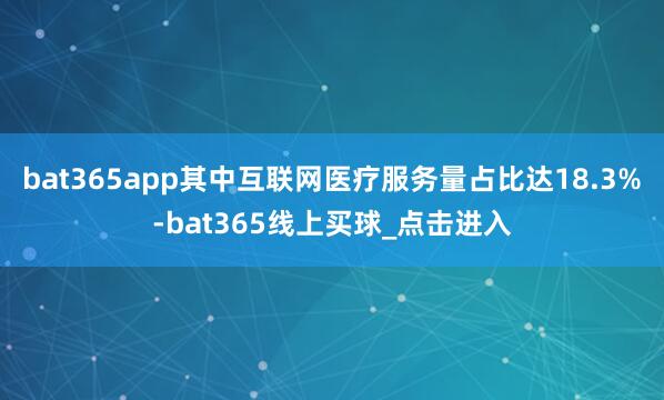 bat365app其中互联网医疗服务量占比达18.3%-bat365线上买球_点击进入