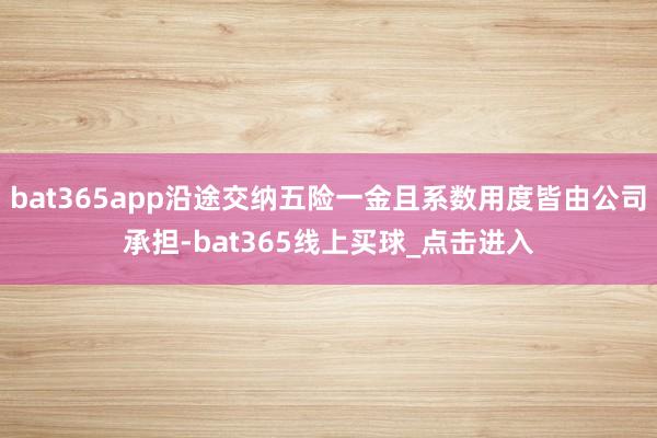 bat365app沿途交纳五险一金且系数用度皆由公司承担-bat365线上买球_点击进入