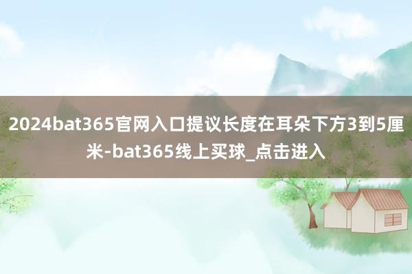 2024bat365官网入口提议长度在耳朵下方3到5厘米-bat365线上买球_点击进入