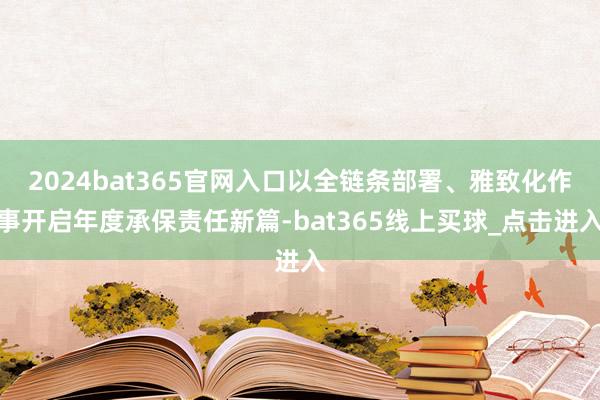 2024bat365官网入口以全链条部署、雅致化作事开启年度承保责任新篇-bat365线上买球_点击进入