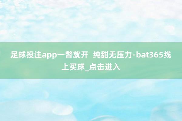 足球投注app一瞥就开  纯甜无压力-bat365线上买球_点击进入