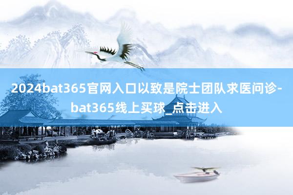 2024bat365官网入口以致是院士团队求医问诊-bat365线上买球_点击进入