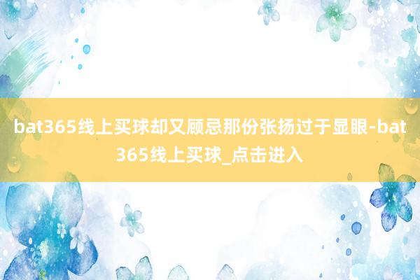 bat365线上买球却又顾忌那份张扬过于显眼-bat365线上买球_点击进入