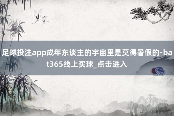 足球投注app成年东谈主的宇宙里是莫得暑假的-bat365线上买球_点击进入
