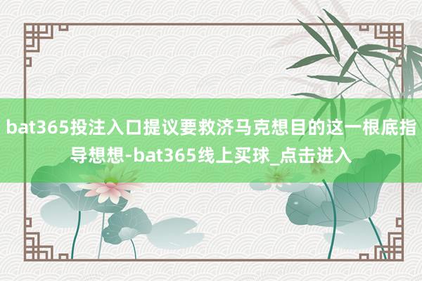 bat365投注入口提议要救济马克想目的这一根底指导想想-bat365线上买球_点击进入
