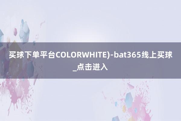 买球下单平台COLORWHITE)-bat365线上买球_点击进入