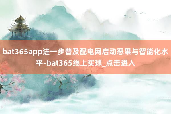 bat365app进一步普及配电网启动恶果与智能化水平-bat365线上买球_点击进入
